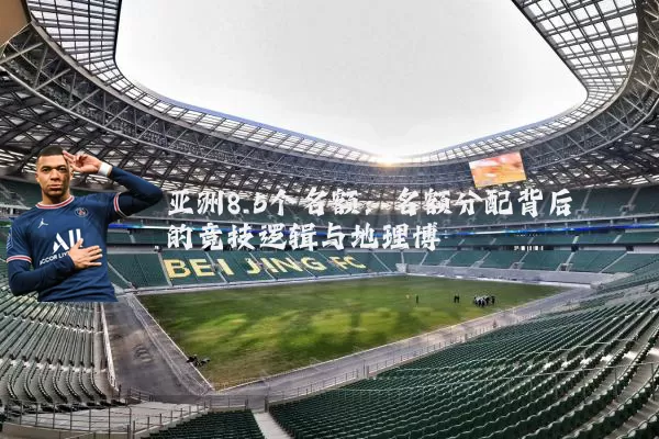 亚洲8.5个名额：名额分配背后的竞技逻辑与地理博弈