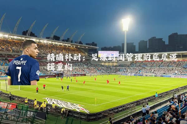 精确补时：足球时间管理的底层逻辑重构