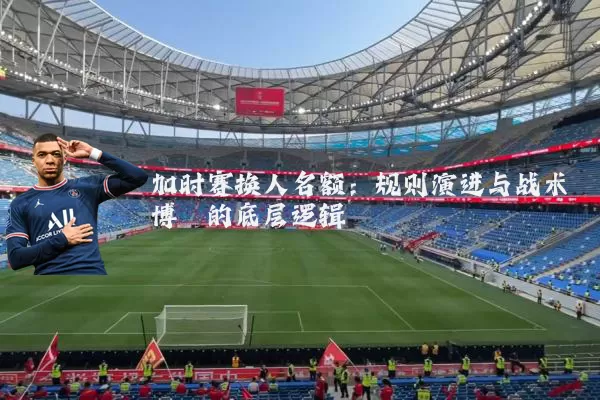 加时赛换人名额:规则演进与战术博弈的底层逻辑
