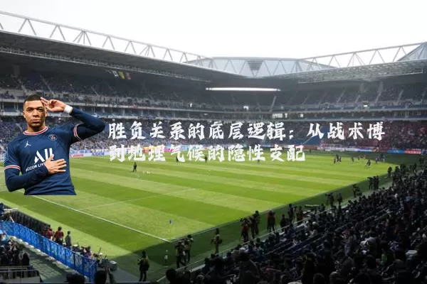 胜负关系的底层逻辑：从战术博弈到地理气候的隐性支配