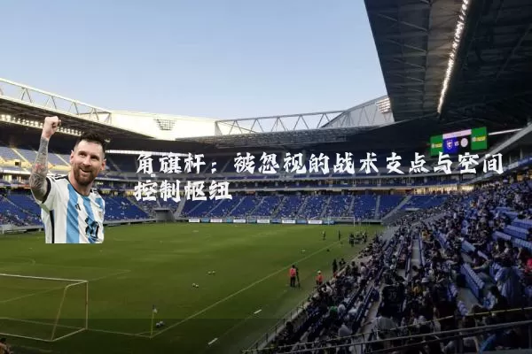 角旗杆:被忽视的战术支点与空间控制枢纽