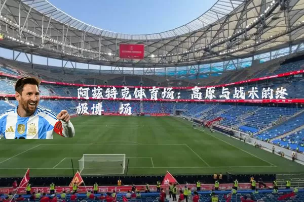 阿兹特克体育场:高原与战术的终极博弈场