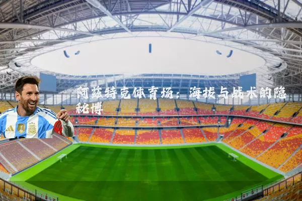 阿兹特克体育场:海拔与战术的隐秘博弈