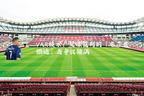 VAR技术：足球裁判的「电子显微镜」与争议漩涡